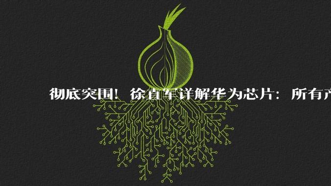 彻底突围！徐直军详解华为芯片：所有产品真正实现彻底不依赖！_产业链_制造_半导体