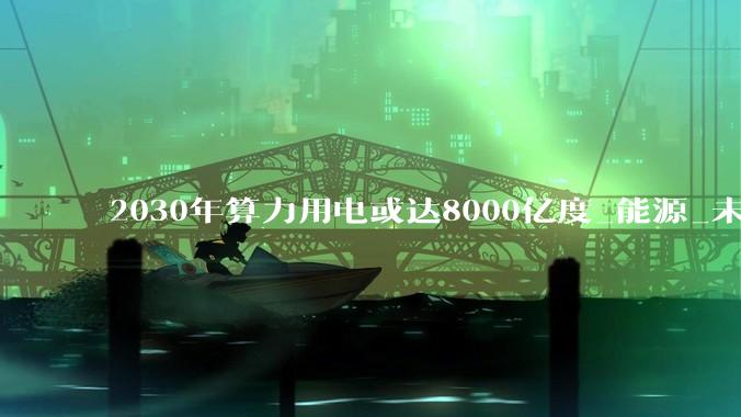 2030年算力用电或达8000亿度_能源_未来_中心