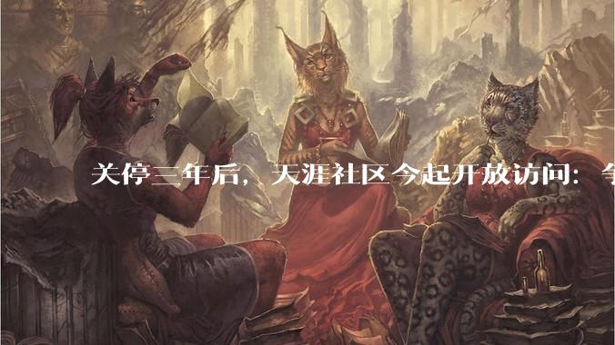 关停三年后，天涯社区今起开放访问：争取6月逐步恢复互动功能_tianya_数据_net