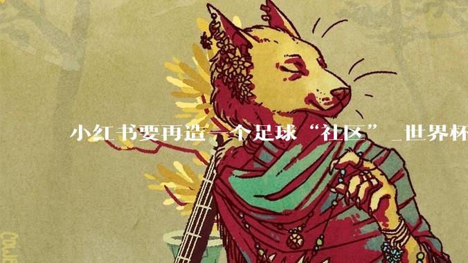 小红书要再造一个足球“社区”_世界杯_版权_品牌