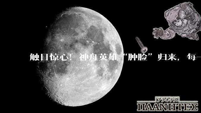 触目惊心！神舟英雄“肿脸”归来，每一寸浮肿都是探索宇宙的勋章_脸庞_训练_中国