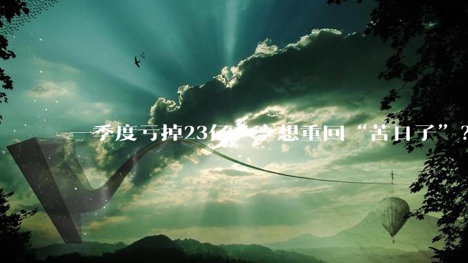 一季度亏掉23亿，李想重回“苦日子”？_理想_汽车_同比减少