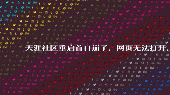 天涯社区重启首日崩了，网页无法打开，客服回应_访问_联合工作组_tianya