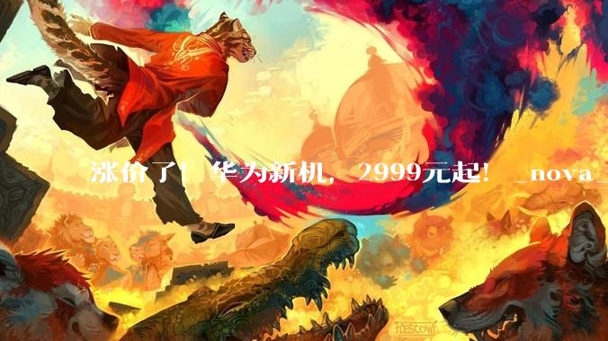 涨价了！华为新机，2999元起！_nova_HarmonyOS_定价