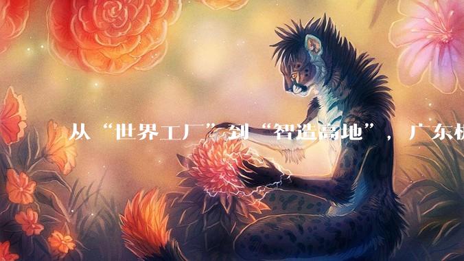 从“世界工厂”到“智造高地”，广东机器人产业到底有多硬核？_斯达_智能_爆米花