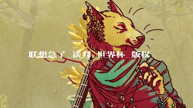 联想急了_谈判_世界杯_版权