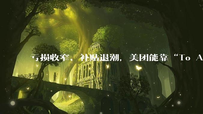 亏损收窄、补贴退潮，美团能靠“To A”打赢下一场战争吗？_用户_竞争_少晖