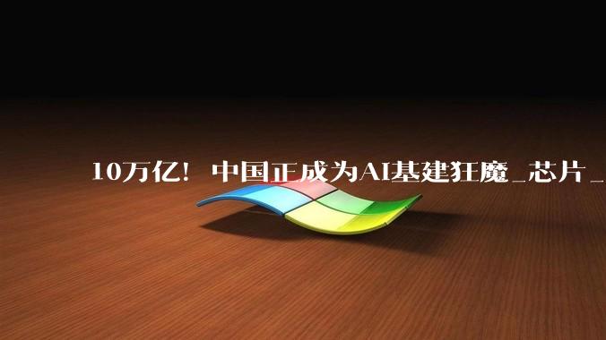 10万亿！中国正成为AI基建狂魔_芯片_模型_美国