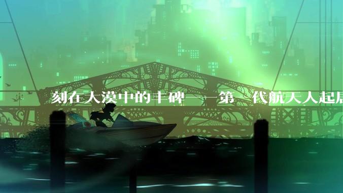 刻在大漠中的丰碑——第一代航天人起居办公的家园掠影_戈壁_精神_两弹一星