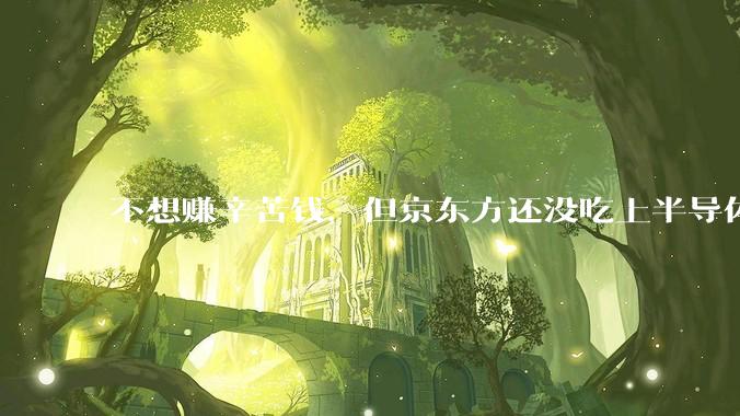 不想赚辛苦钱，但京东方还没吃上半导体这块肉_玻璃_合作_面板