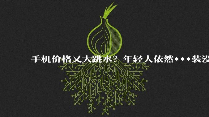 手机价格又大跳水？年轻人依然***装没听见_苹果_新品_普通人