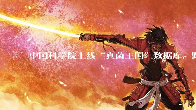 中国科学院上线“真菌王国”数据库，野外捡小菌子能“按图识别”？官方回应：别把它当“防中毒神器”_鉴定_平台_公众