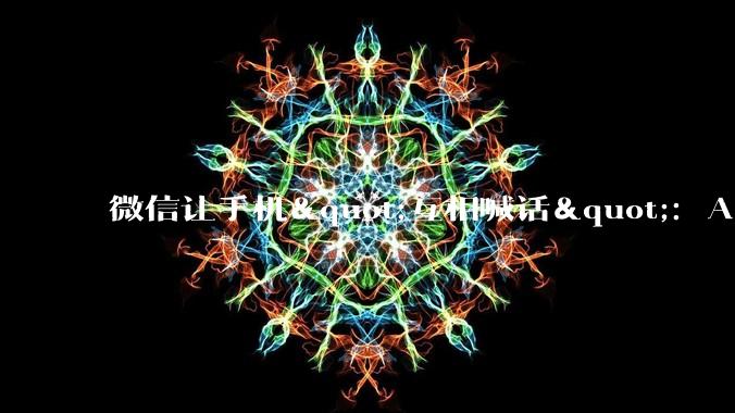 微信让手机"互相喊话"：AI战争为什么不再比谁更聪明_App_的协议_智能
