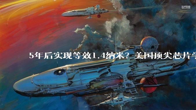 5年后实现等效1.4纳米？美国顶尖芯片学者解读华为“韬定律”：某些维度可能具备更短研发周期，暴露现在先进芯片某些方面的局限_导体_价值_系统