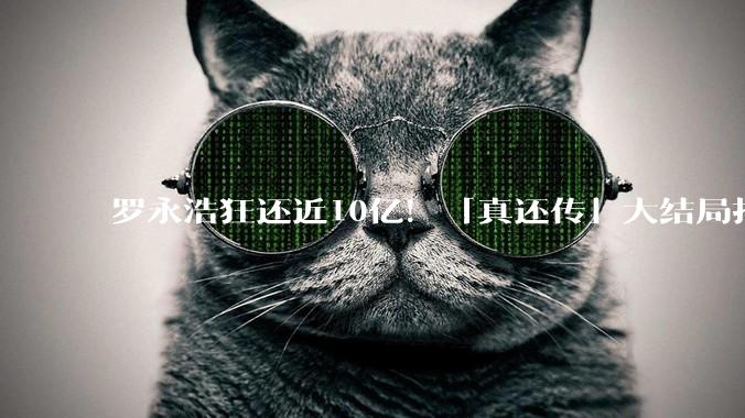 罗永浩狂还近10亿！「真还传」大结局指日可待，AR成最后底牌_锤子_债务_公司