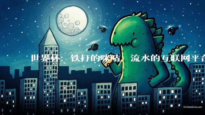 世界杯：铁打的咪咕，流水的互联网平台_转播_解说_专业