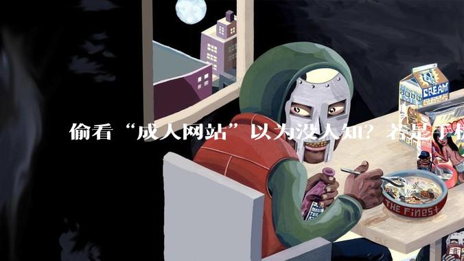 偷看“成人网站”以为没人知？若是手机出现这些异常，就一定要注意了，可能已“中招”_违规_传输数据_程序