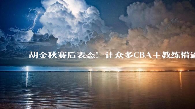 胡金秋赛后表态！让众多CBA主教练懵逼，最后的赢家并非王哲林_比赛_上海队_总决赛