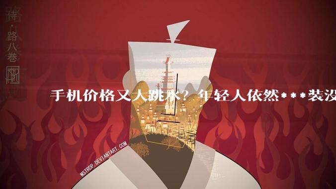 手机价格又大跳水？年轻人依然***装没听见_苹果_新品_刚需党