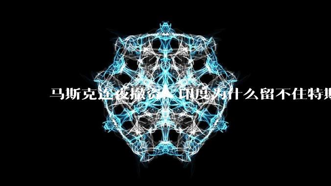 马斯克连夜撤资：印度为什么留不住特斯拉_企业_成本_风险