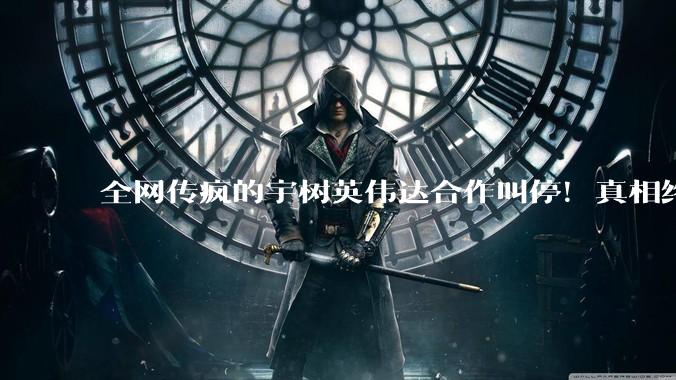 全网传疯的宇树英伟达合作叫停！真相终于大白!_美国_硬件_核心