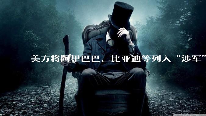 美方将阿里巴巴、比亚迪等列入“涉军”清单，外交部：敦促美方停止无理打压中企_企业_中方_中国