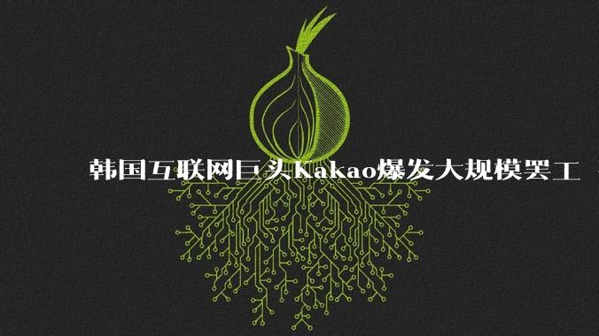 韩国互联网巨头Kakao爆发大规模罢工 要求调整薪酬结构_员工_奖金_公司