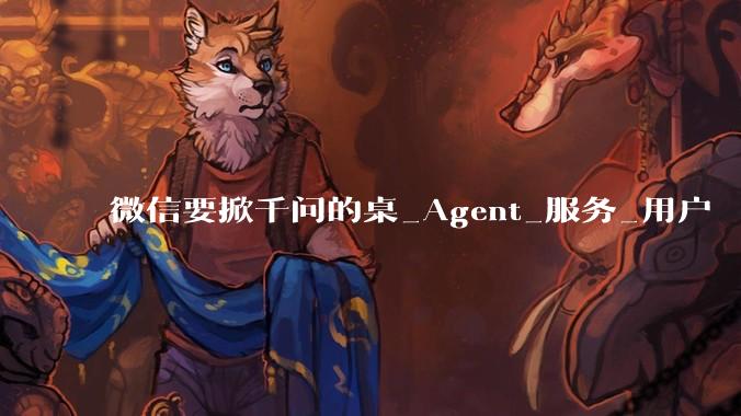 微信要掀千问的桌_Agent_服务_用户