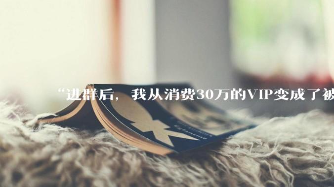 “进群后，我从消费30万的VIP变成了被告”_苏苏_直播间_购物
