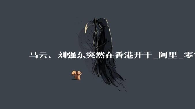 马云、刘强东突然在香港开干_阿里_零售_物流