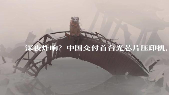 深夜炸响？中国交付首台光芯片压印机，成本砍至DUV十分之一_纳米_西方_设备