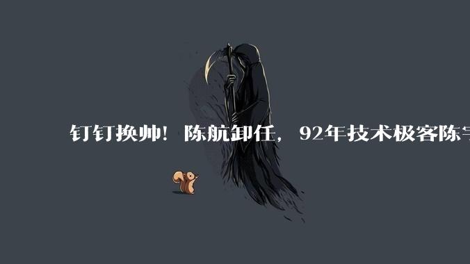 钉钉换帅！陈航卸任，92年技术极客陈宇森接任钉钉CEO_阿里_创新_管理层