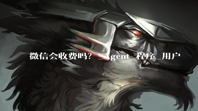 微信会收费吗？_Agent_程序_用户