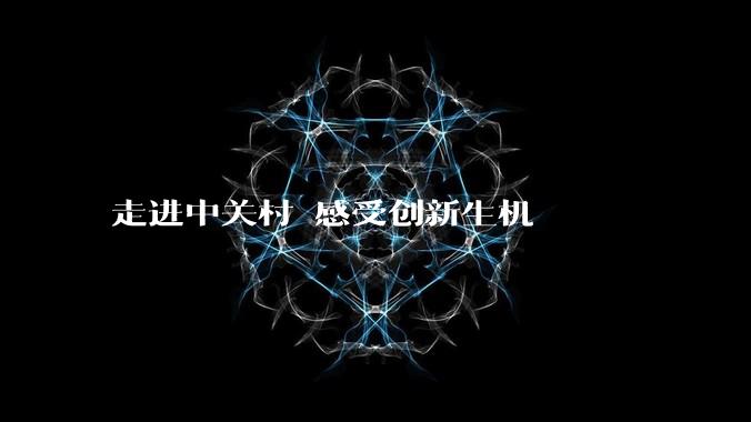 走进中关村 感受创新生机