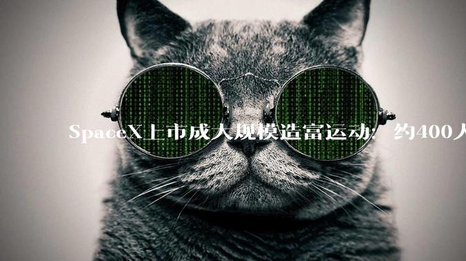 SpaceX上市成大规模造富运动：约400人可成亿万富翁！_马斯克_股权交易_员工