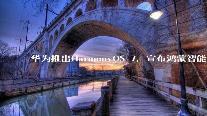 华为推出HarmonyOS 7，宣布鸿蒙智能向Agent架构全面演进_余承东_生态_DevEco