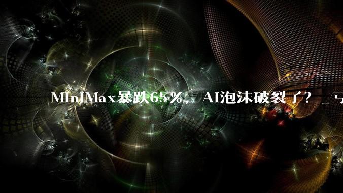 MiniMax暴跌65%，AI泡沫破裂了？_亏损_公司_毛利率