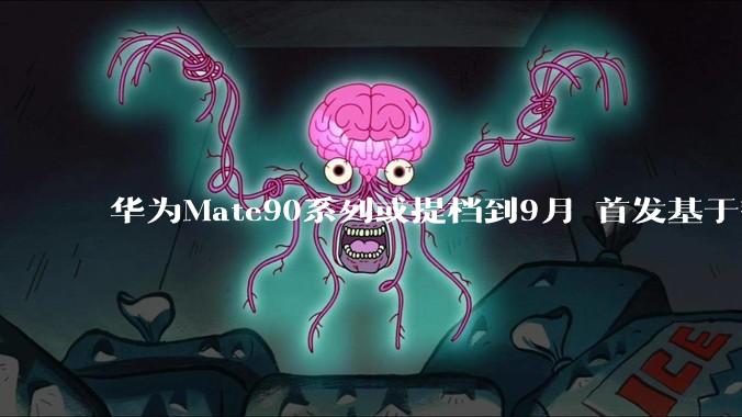 华为Mate90系列或提档到9月 首发基于韬定律的麒麟2026芯片_鸿蒙_操作系统_方面