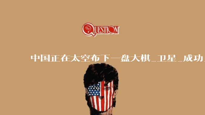 中国正在太空布下一盘大棋_卫星_成功_力是