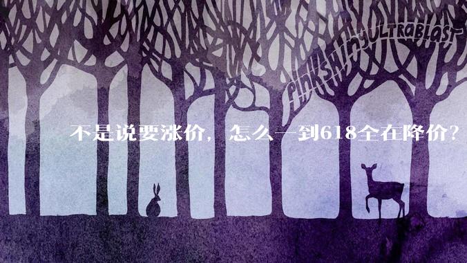 不是说要涨价，怎么一到618全在降价？_价格_配置_旗舰