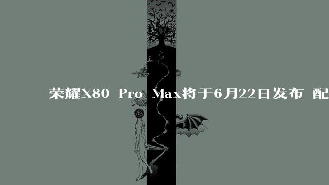 荣耀X80 Pro Max将于6月22日发布 配备11000mAh电池_大容量_发布会_支持金
