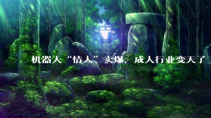 机器人“情人”卖爆，成人行业变天了_伴侣_关系_地方