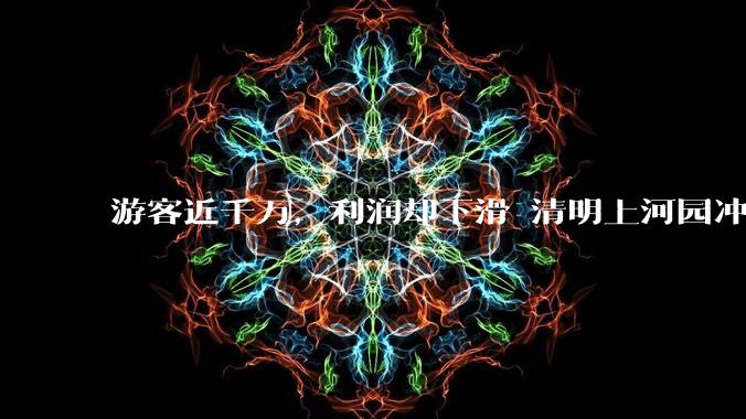 游客近千万，利润却下滑 清明上河园冲刺港股IPO_旅游_股份_景区