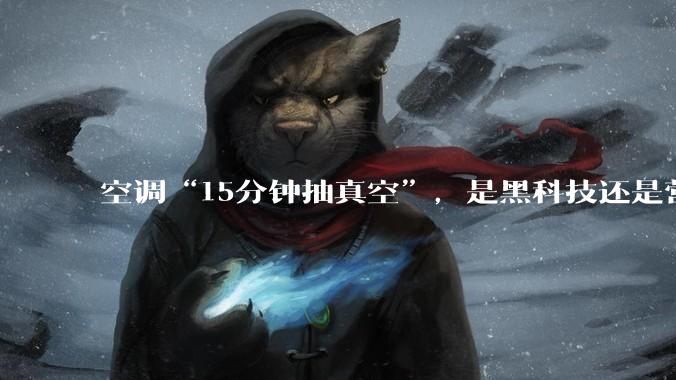 空调“15分钟抽真空”，是黑科技还是营销噱头？_行业_朱磊_套路