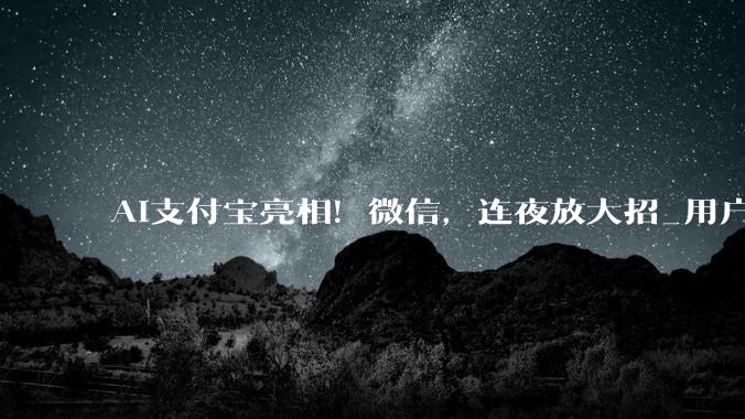 AI支付宝亮相！微信，连夜放大招_用户_Agent_智能