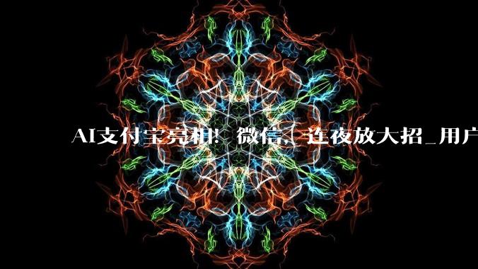 AI支付宝亮相！微信，连夜放大招_用户_Agent_智能