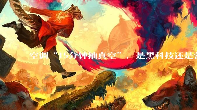 空调“15分钟抽真空”，是黑科技还是营销噱头？_行业_朱磊_套路