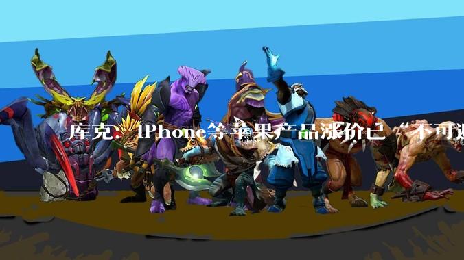 库克：iPhone等苹果产品涨价已“不可避免”_售价_成本_价格