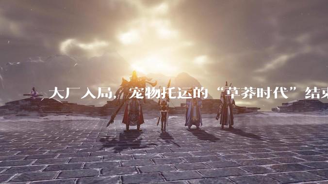 大厂入局，宠物托运的“草莽时代”结束了吗？_服务_行业_京宠达
