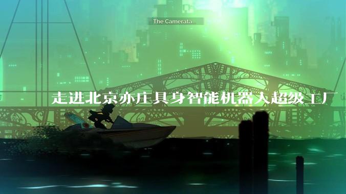走进北京亦庄具身智能机器人超级工厂